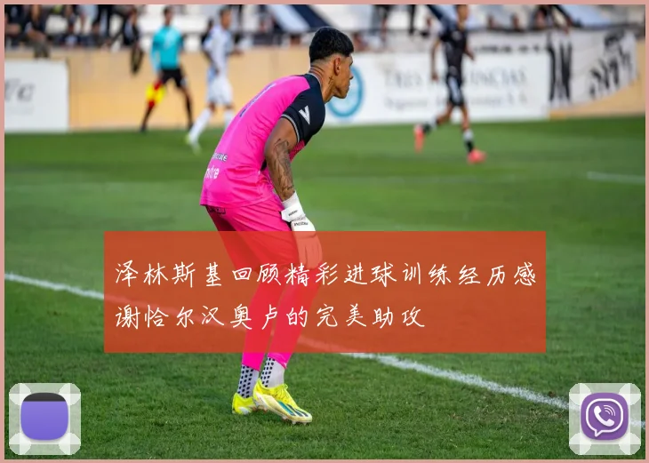 泽林斯基回顾精彩进球训练经历感谢恰尔汉奥卢的完美助攻