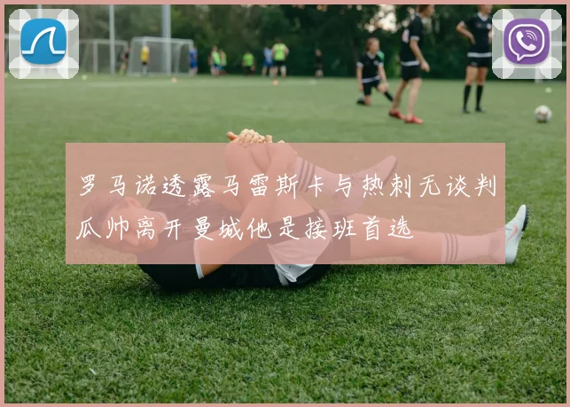 罗马诺透露马雷斯卡与热刺无谈判瓜帅离开曼城他是接班首选