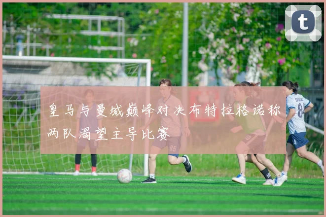 皇马与曼城巅峰对决布特拉格诺称两队渴望主导比赛