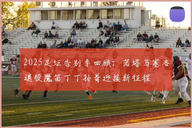 2025足坛告别季回顾：若塔马塞洛退役魔笛丁丁孙哥迎接新征程