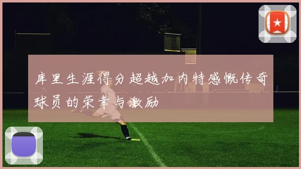 库里生涯得分超越加内特感慨传奇球员的荣幸与激励