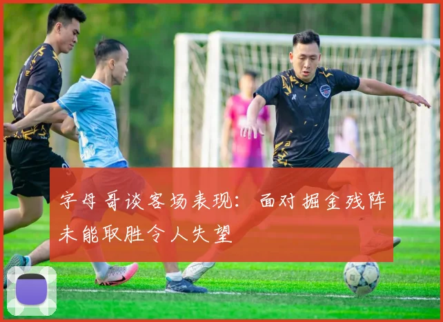 字母哥谈客场表现：面对掘金残阵未能取胜令人失望