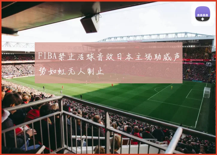 FIBA禁止活球音效日本主场助威声势如虹无人制止