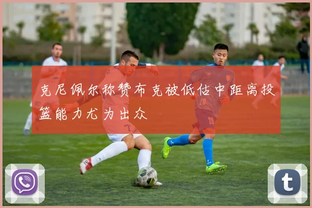 克尼佩尔称赞布克被低估中距离投篮能力尤为出众