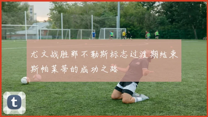 尤文战胜那不勒斯标志过渡期结束斯帕莱蒂的成功之路