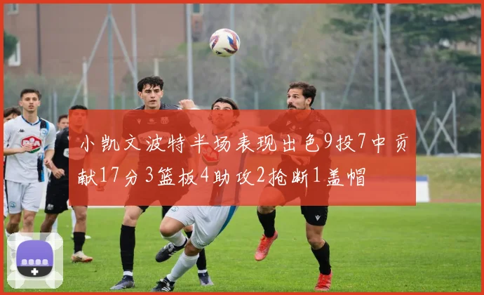 小凯文波特半场表现出色9投7中贡献17分3篮板4助攻2抢断1盖帽