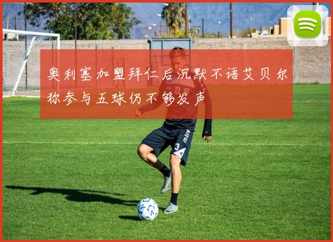 奥利塞加盟拜仁后沉默不语艾贝尔称参与五球仍不够发声