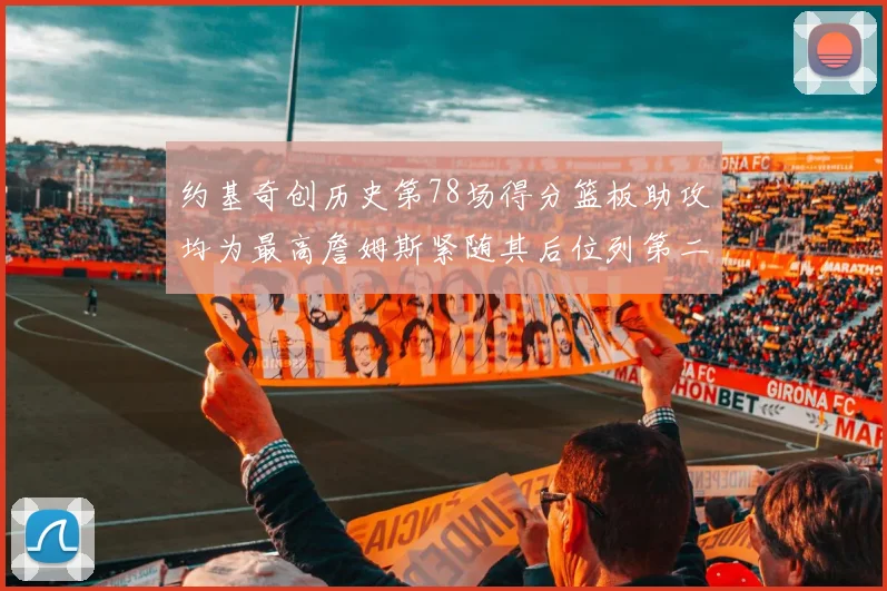 约基奇创历史第78场得分篮板助攻均为最高詹姆斯紧随其后位列第二