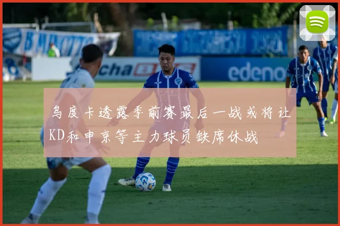 乌度卡透露季前赛最后一战或将让KD和申京等主力球员缺席休战
