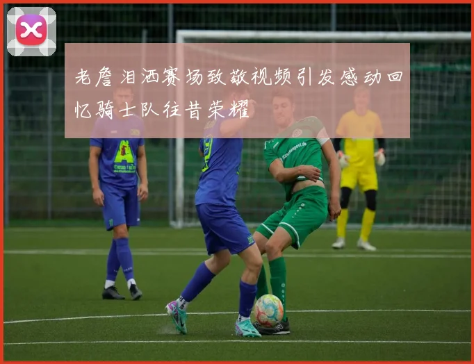 老詹泪洒赛场致敬视频引发感动回忆骑士队往昔荣耀