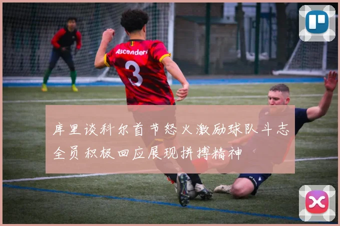 库里谈科尔首节怒火激励球队斗志全员积极回应展现拼搏精神