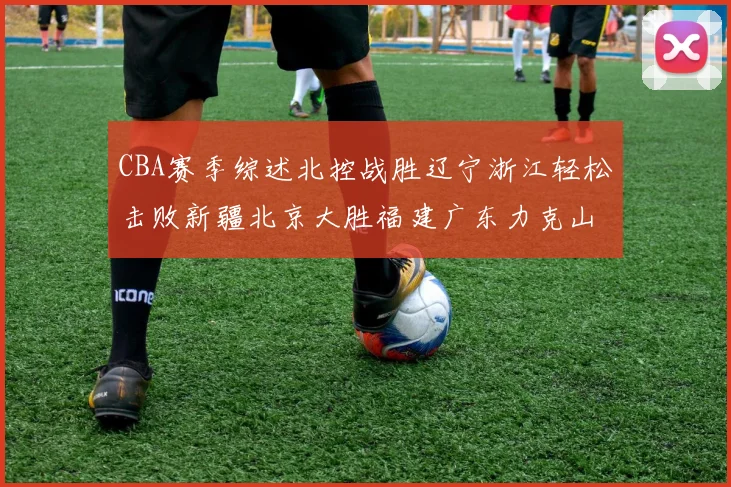 CBA赛季综述北控战胜辽宁浙江轻松击败新疆北京大胜福建广东力克山西