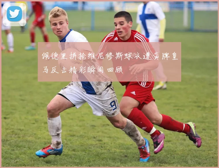 佩德里拼抢维尼修斯球衣遭黄牌皇马反击精彩瞬间回顾