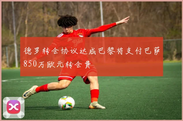 德罗转会协议达成巴黎将支付巴萨850万欧元转会费