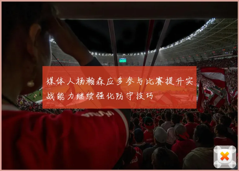 媒体人杨瀚森应多参与比赛提升实战能力继续强化防守技巧