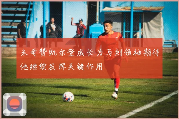 米奇赞凯尔登成长为马刺领袖期待他继续发挥关键作用