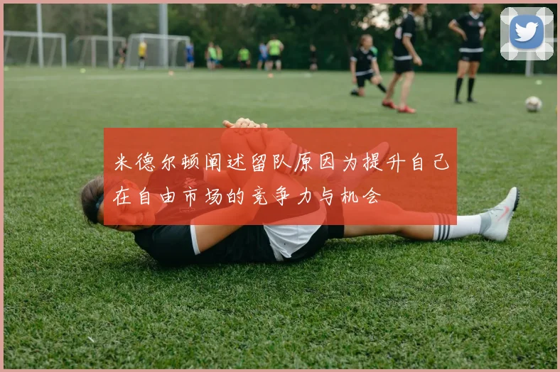 米德尔顿阐述留队原因为提升自己在自由市场的竞争力与机会