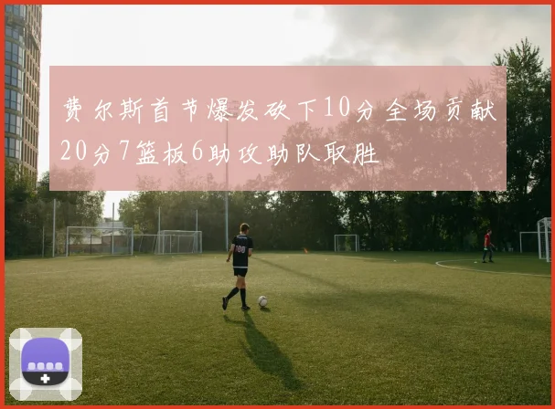 费尔斯首节爆发砍下10分全场贡献20分7篮板6助攻助队取胜