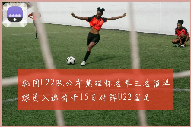 韩国U22队公布熊猫杯名单三名留洋球员入选将于15日对阵U22国足