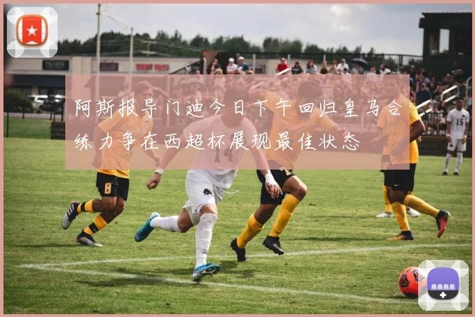 阿斯报导门迪今日下午回归皇马合练力争在西超杯展现最佳状态
