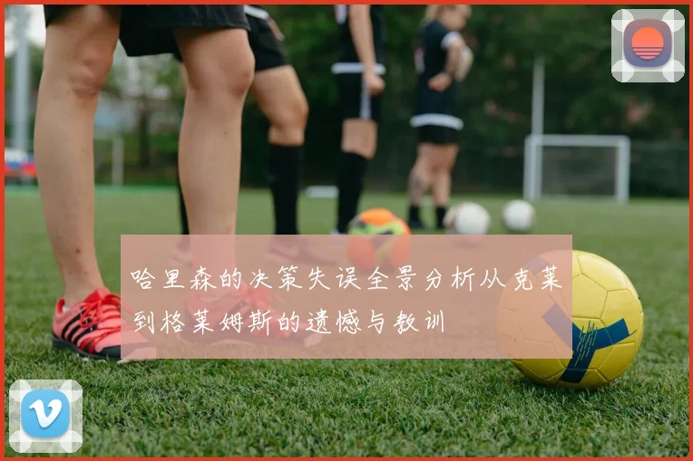 哈里森的决策失误全景分析从克莱到格莱姆斯的遗憾与教训