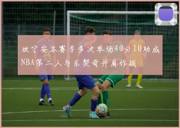 坎宁安本赛季多次单场40分10助成NBA第二人与东契奇并肩作战