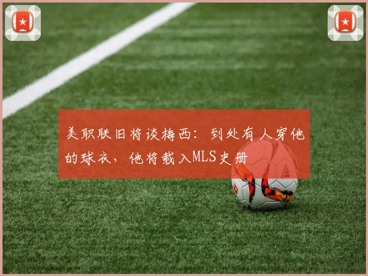 美职联旧将谈梅西：到处有人穿他的球衣，他将载入MLS史册