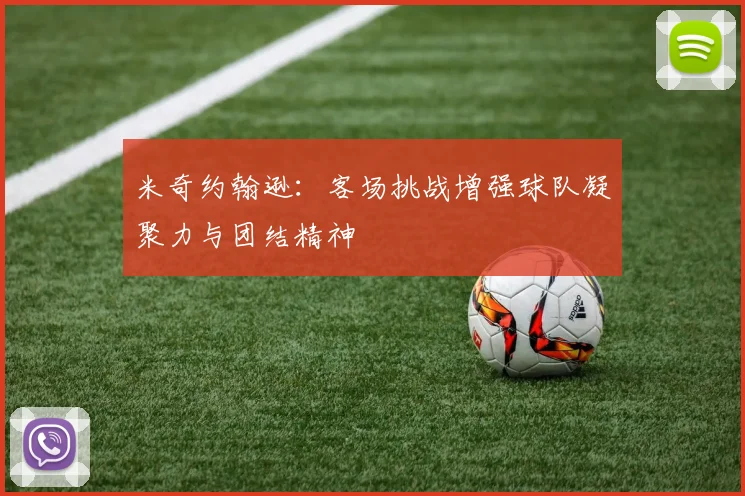 米奇约翰逊：客场挑战增强球队凝聚力与团结精神