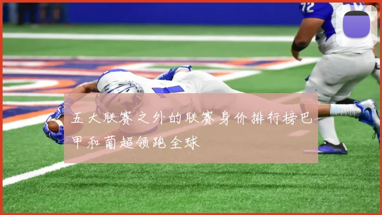 五大联赛之外的联赛身价排行榜巴甲和葡超领跑全球