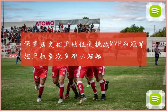 保罗历史控卫地位受挑战MVP和冠军控卫数量众多难以超越