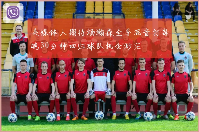 美媒体人期待杨瀚森全季混音打每晚30分钟回归球队机会渺茫
