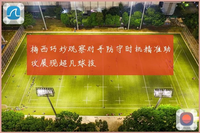 梅西巧妙观察对手防守时机精准助攻展现超凡球技