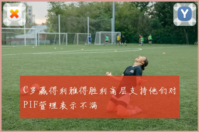 C罗赢得利雅得胜利高层支持他们对PIF管理表示不满