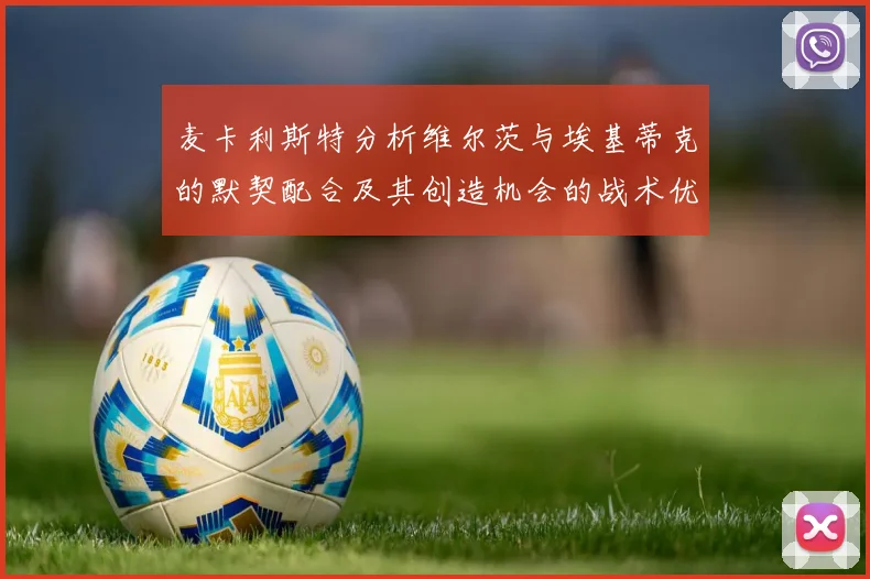 麦卡利斯特分析维尔茨与埃基蒂克的默契配合及其创造机会的战术优势