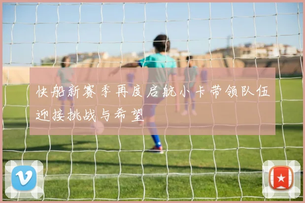 快船新赛季再度启航小卡带领队伍迎接挑战与希望