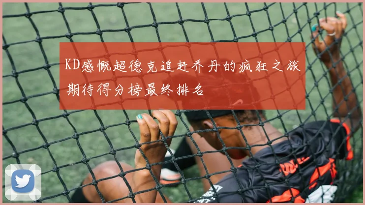 KD感慨超德克追赶乔丹的疯狂之旅期待得分榜最终排名