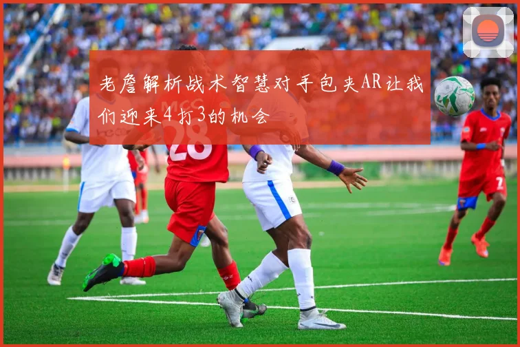 老詹解析战术智慧对手包夹AR让我们迎来4打3的机会