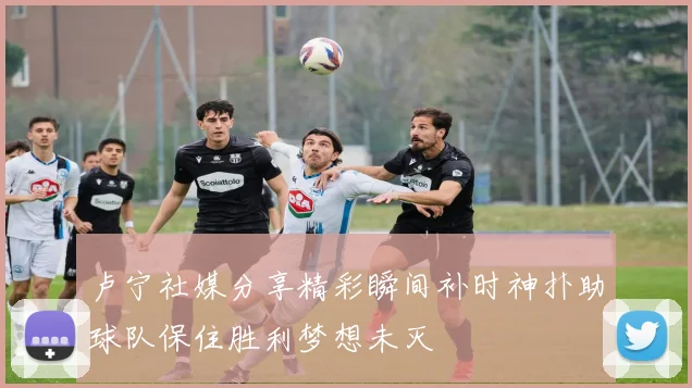卢宁社媒分享精彩瞬间补时神扑助球队保住胜利梦想未灭