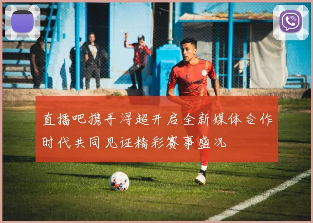 直播吧携手浔超开启全新媒体合作时代共同见证精彩赛事盛况