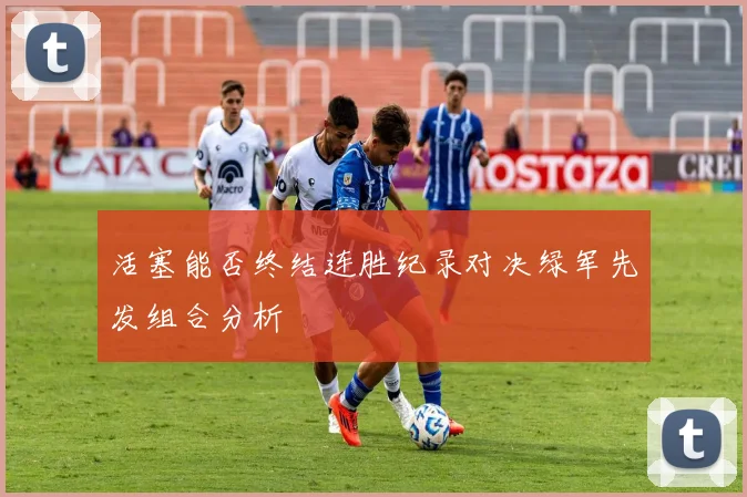 活塞能否终结连胜纪录对决绿军先发组合分析