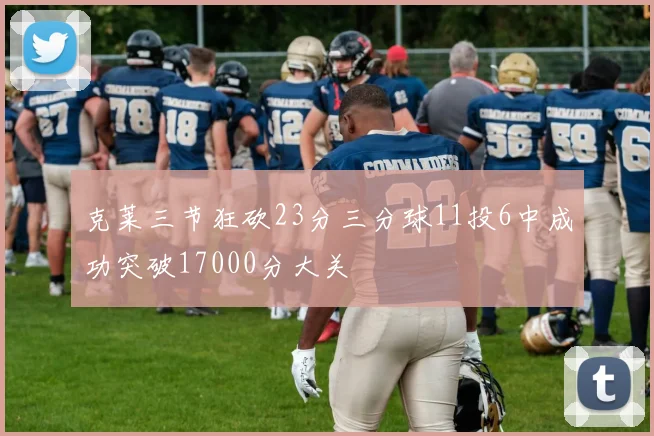 克莱三节狂砍23分三分球11投6中成功突破17000分大关